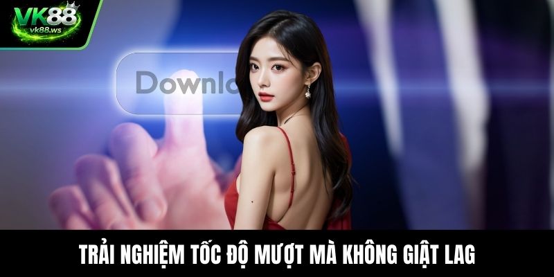 Trải nghiệm tốc độ mượt mà không giật lag